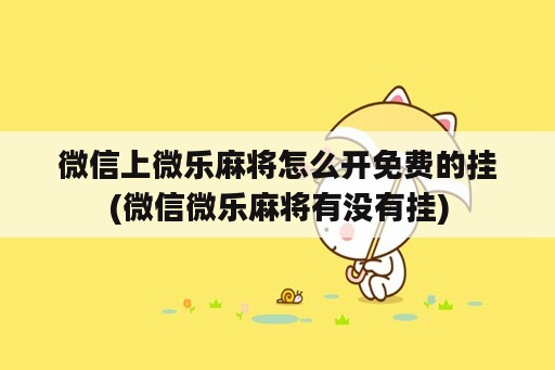 微信上微乐麻将怎么开免费的挂(微信微乐麻将有没<strong>有挂</strong>)