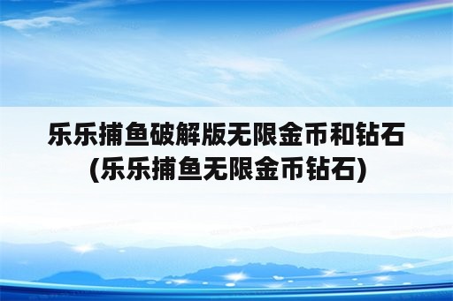 乐乐捕鱼破解版无限金币和钻石(乐乐捕鱼无限金币钻石)