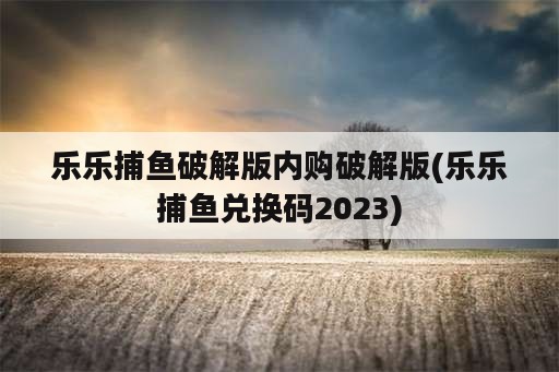 乐乐捕鱼破解版内购破解版(乐乐捕鱼兑换码2023)