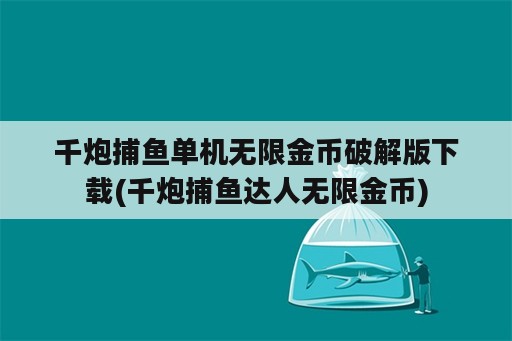 千炮捕鱼单机无限金币破解版下载(千炮捕鱼达人无限金币)