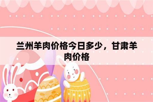 兰州羊肉价格今日多少，甘肃羊肉价格