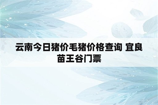 云南今日猪价毛猪价格查询 宜良苗王谷门票