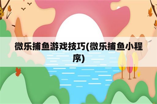 微乐捕鱼游戏技巧(微乐捕鱼小程序)