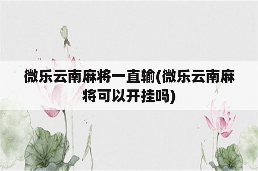 微乐云南麻将一直输(微乐云南麻将可以开挂吗)