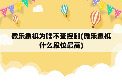 微乐象棋为啥不受控制(微乐象棋什么段位最高)