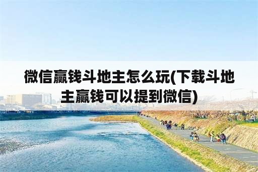 微信赢钱斗地主怎么玩(下载斗地主赢钱可以提到微信)