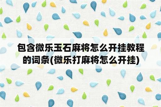 包含微乐玉石麻将怎么开挂教程的词条(微乐打麻将怎么开挂)