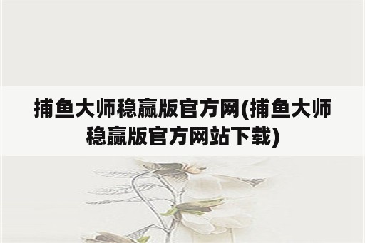 捕鱼大师稳赢版官方网(捕鱼大师稳赢版官方网站下载)