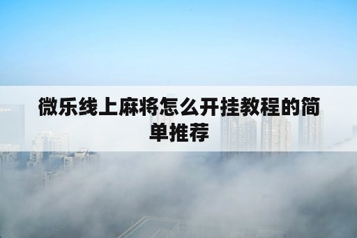 微乐线上麻将怎么开挂教程的简单推荐