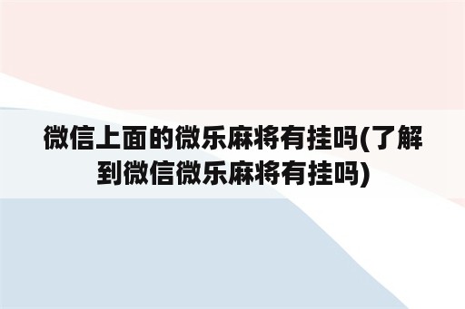 微信上面的微乐<strong>麻将</strong>有挂吗(了解到微信微乐<strong>麻将</strong>有挂吗)