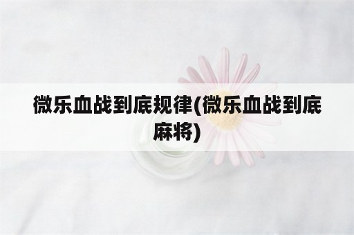 微乐血战到底规律(微乐血战到底麻将)