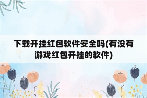 下载开挂红包软件安全吗(有没有游戏红包开挂的软件)