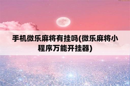 手机微乐麻将<strong>有挂</strong>吗(微乐麻将小程序万能开挂器)