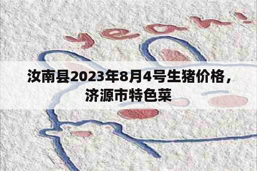 汝南县2023年8月4号生猪价格，济源市特色菜