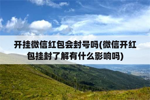 开挂微信红包会封号吗(微信开红包挂封了解有什么影响吗)