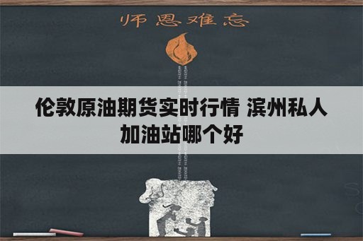 伦敦原油期货实时行情 滨州私人加油站哪个好