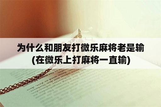 为什么和朋友打微乐麻将老是输(在微乐上打麻将一直输)