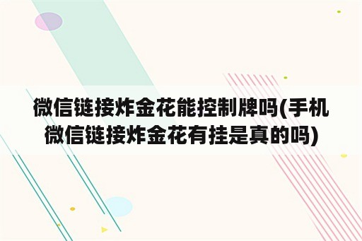 微信链接炸金花能控制牌吗(手机微信链接炸金花有挂是真的吗)