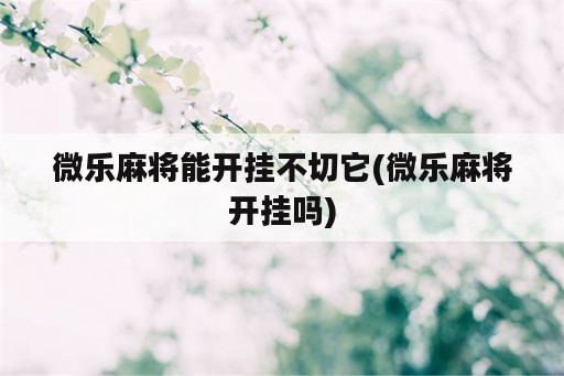 微乐麻将能开挂不切它(微乐麻将开挂吗)