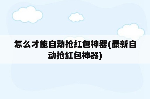 怎么才能自动抢红包神器(最新自动抢红包神器)