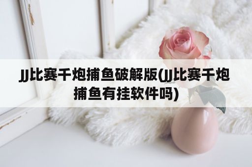 JJ比赛千炮捕鱼破解版(JJ比赛千炮捕鱼有挂软件吗)