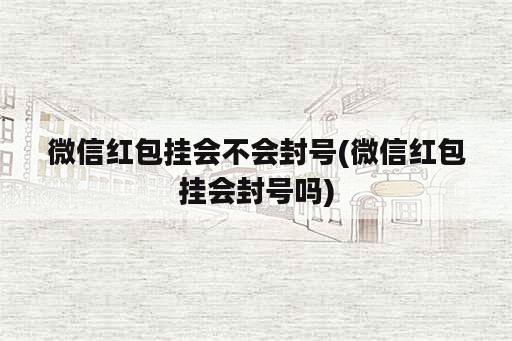 微信红包挂会不会封号(微信红包挂会封号吗)