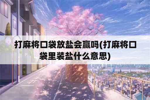 打麻将口袋放盐会赢吗(打麻将口袋里装盐什么意思)