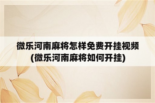 微乐河南麻将怎样免费开挂视频(微乐河南麻将如何开挂)