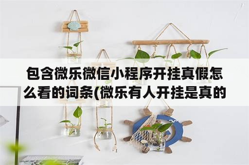 包含微乐微信小程序开挂真假怎么看的词条(微乐有人开挂是真的吗)