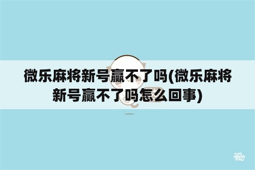 微乐麻将新号赢不了吗(微乐麻将新号赢不了吗怎么回事)