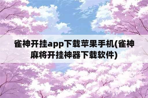 雀神开挂app下载苹果手机(雀神麻将开挂神器下载软件)