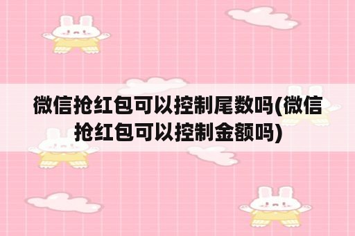 微信抢红包可以控制尾数吗(微信抢红包可以控制金额吗)