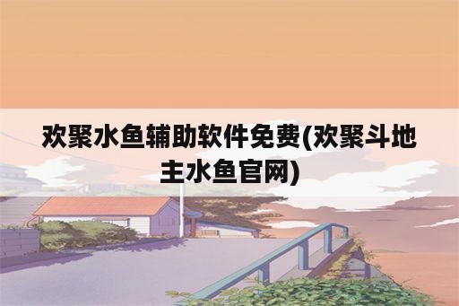 欢聚水鱼辅助软件免费(欢聚斗地主水鱼官网)