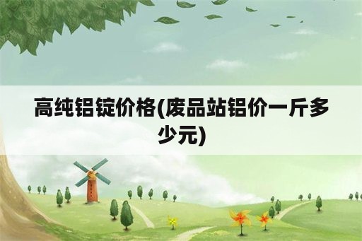 高纯铝锭价格(废品站铝价一斤多少元)