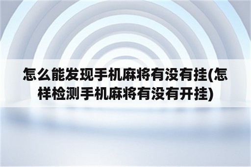 怎么能发现手机麻将有没有挂(怎样检测手机麻将有没有开挂)